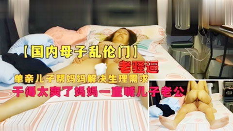 迷妹推荐--儿子操妈妈居家乱伦，爽到妈妈叫儿子老公